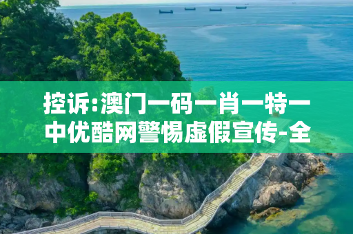 控诉:澳门一码一肖一特一中优酷网警惕虚假宣传-全面释义、解释与落实
