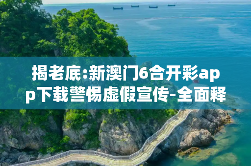 揭老底:新澳门6合开彩app下载警惕虚假宣传-全面释义