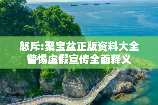 怒斥:聚宝盆正版资料大全警惕虚假宣传全面释义