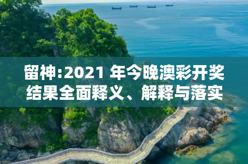 留神:2021 年今晚澳彩开奖结果全面释义、解释与落实