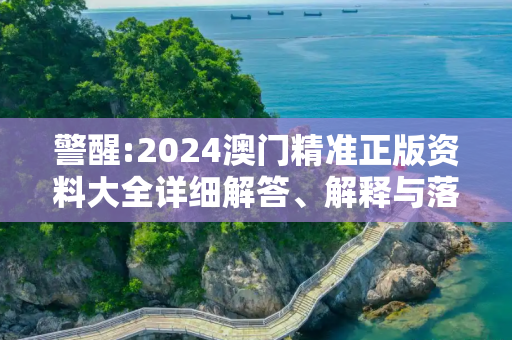 警醒:2024澳门精准正版资料大全详细解答、解释与落实