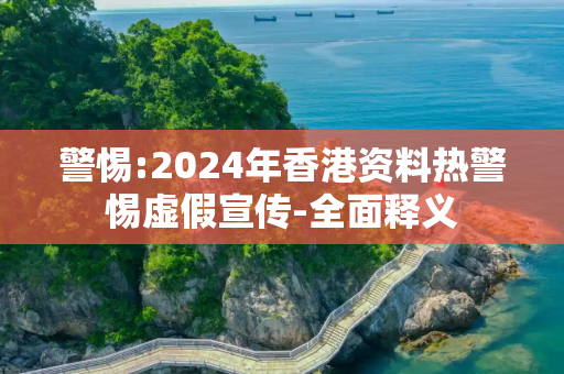 警惕:2024年香港资料热警惕虚假宣传-全面释义