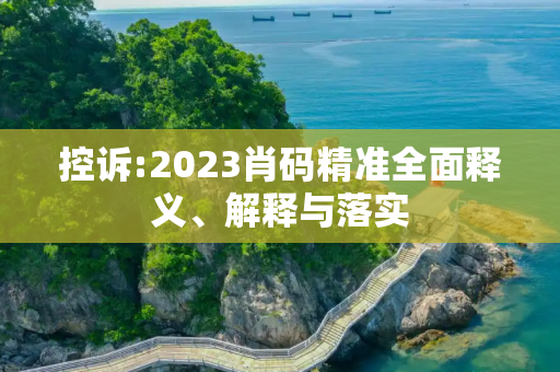 控诉:2023肖码精准全面释义、解释与落实