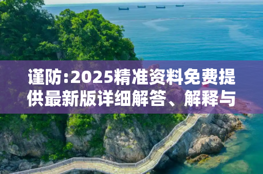 谨防:2025精准资料免费提供最新版详细解答、解释与落实