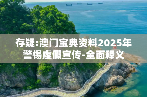 存疑:澳门宝典资料2025年警惕虚假宣传-全面释义