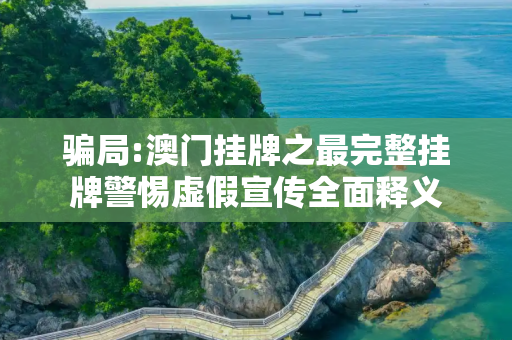 骗局:澳门挂牌之最完整挂牌警惕虚假宣传全面释义