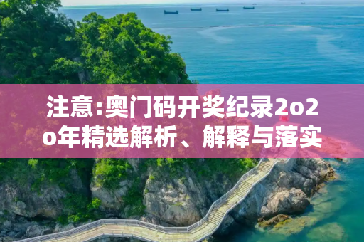 注意:奥门码开奖纪录2o2o年精选解析、解释与落实