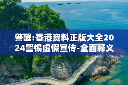 警醒:香港资料正版大全2024警惕虚假宣传-全面释义