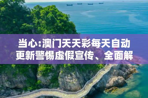 当心:澳门天天彩每天自动更新警惕虚假宣传、全面解答