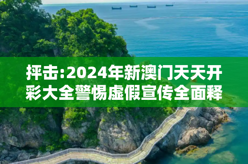 抨击:2024年新澳门天天开彩大全警惕虚假宣传全面释义