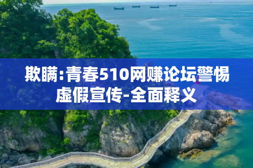 欺瞒:青春510网赚论坛警惕虚假宣传-全面释义