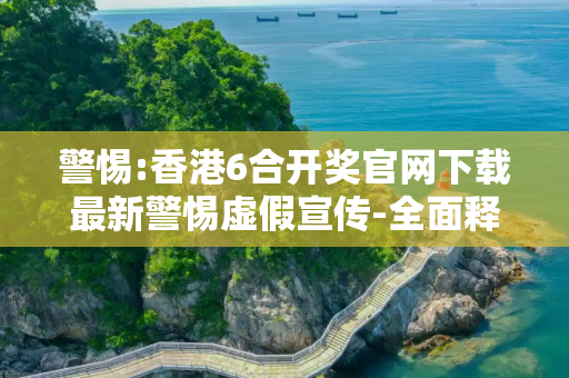 警惕:香港6合开奖官网下载最新警惕虚假宣传-全面释义、解释与落实