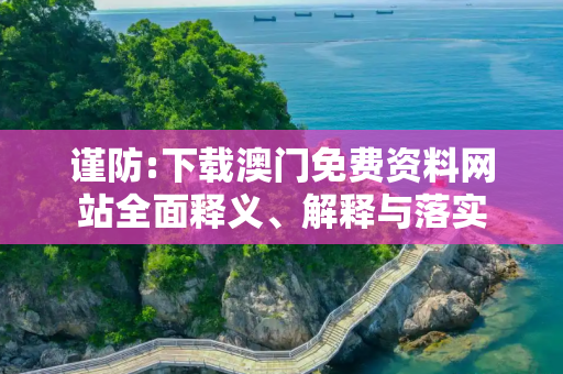 谨防:下载澳门免费资料网站全面释义、解释与落实