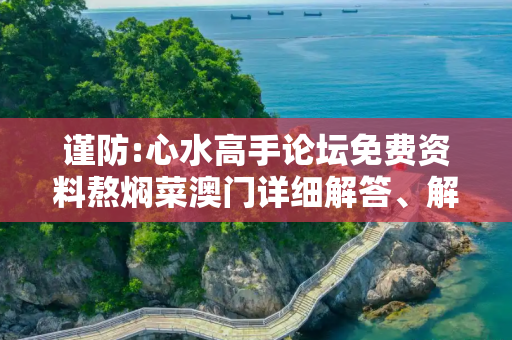 谨防:心水高手论坛免费资料熬焖菜澳门详细解答、解释与落实