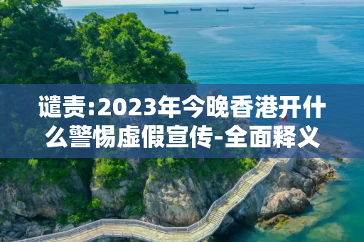 谴责:2023年今晚香港开什么警惕虚假宣传-全面释义、解释与落实