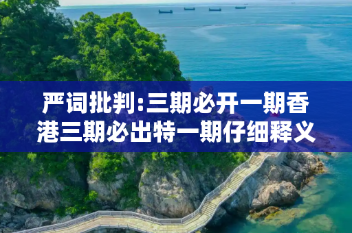 严词批判:三期必开一期香港三期必出特一期仔细释义、解释与落实
