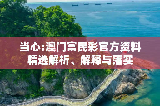 当心:澳门富民彩官方资料精选解析、解释与落实