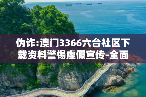 伪诈:澳门3366六台社区下载资料警惕虚假宣传-全面释义