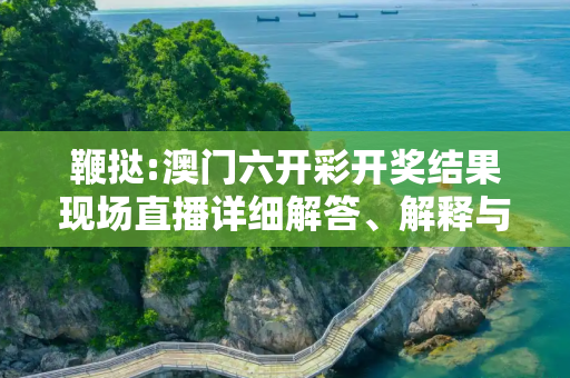 鞭挞:澳门六开彩开奖结果现场直播详细解答、解释与落实