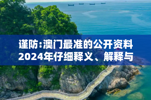谨防:澳门最准的公开资料2024年仔细释义、解释与落实