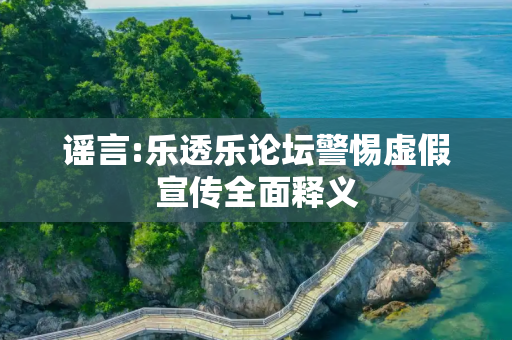 谣言:乐透乐论坛警惕虚假宣传全面释义