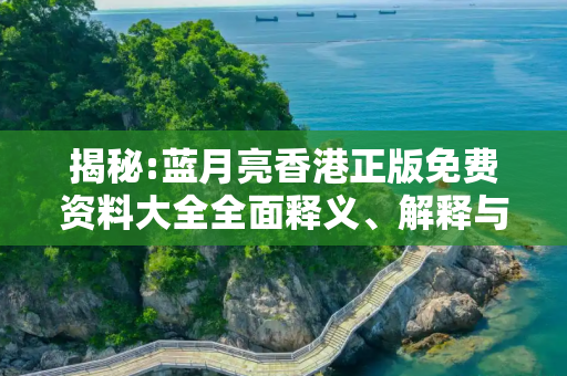 揭秘:蓝月亮香港正版免费资料大全全面释义、解释与落实