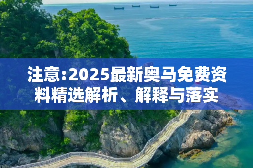 注意:2025最新奥马免费资料精选解析、解释与落实