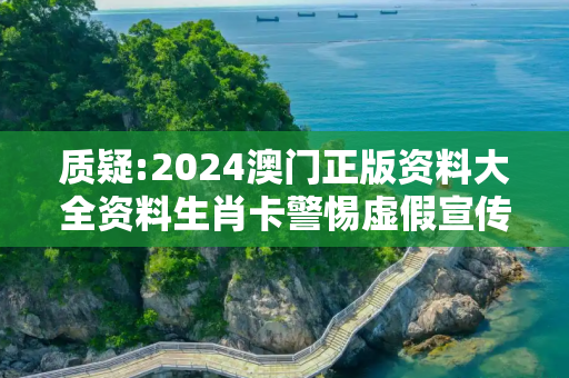 质疑:2024澳门正版资料大全资料生肖卡警惕虚假宣传、全面解答