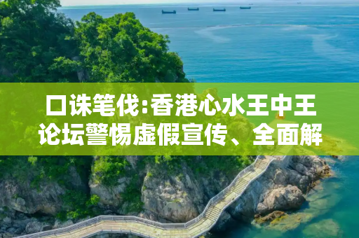 口诛笔伐:香港心水王中王论坛警惕虚假宣传、全面解答与解释