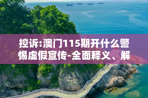 控诉:澳门115期开什么警惕虚假宣传-全面释义、解释与落实