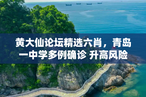 黄大仙论坛精选六肖，青岛一中学多例确诊 升高风险