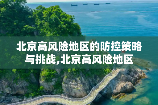 北京高风险地区的防控策略与挑战,北京高风险地区