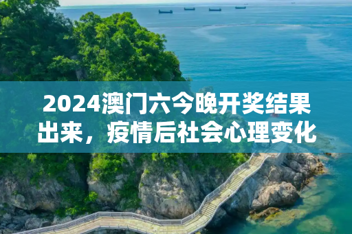 2024澳门六今晚开奖结果出来，疫情后社会心理变化