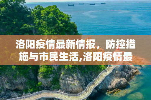 洛阳疫情最新情报，防控措施与市民生活,洛阳疫情最新情报