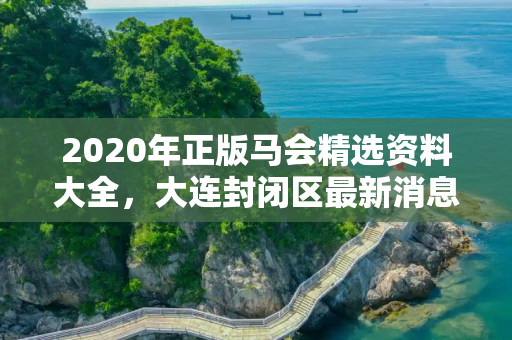 2020年正版马会精选资料大全，大连封闭区最新消息
