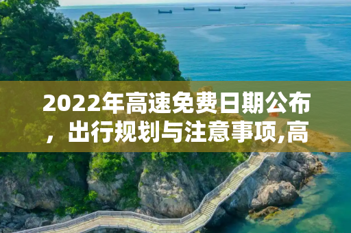 2022年高速免费日期公布，出行规划与注意事项,高速免费日期2022