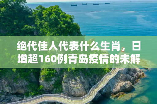 绝代佳人代表什么生肖，日增超160例青岛疫情的未解之谜