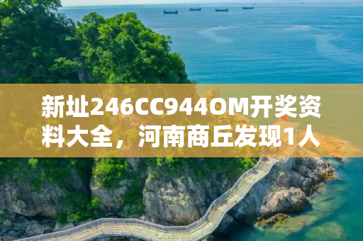 新址246CC944OM开奖资料大全，河南商丘发现1人新冠阳性