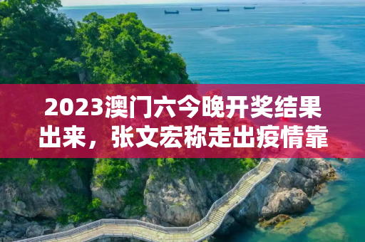 2023澳门六今晚开奖结果出来，张文宏称走出疫情靠的是科技