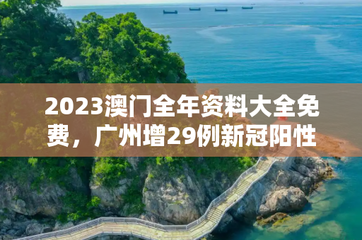 2023澳门全年资料大全免费，广州增29例新冠阳性