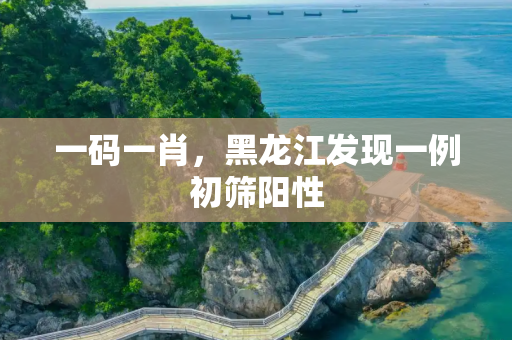一码一肖，黑龙江发现一例初筛阳性