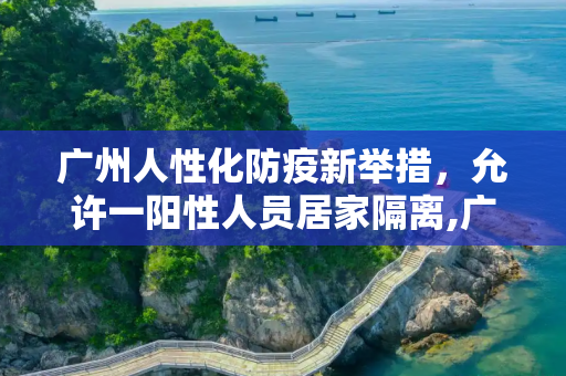 广州人性化防疫新举措，允许一阳性人员居家隔离,广州允许一阳性人员居家隔离