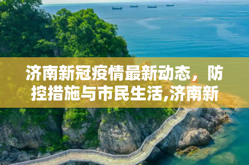 济南新冠疫情最新动态，防控措施与市民生活,济南新冠疫情最新