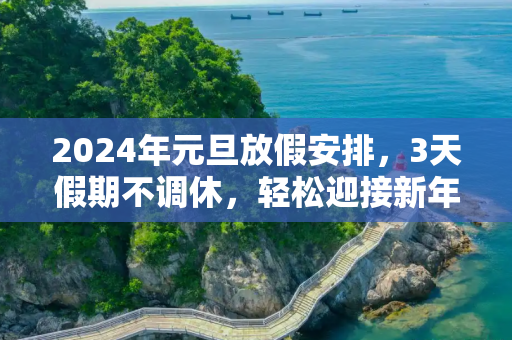 2024年元旦放假安排，3天假期不调休，轻松迎接新年,元旦放假安排:3天假不调休