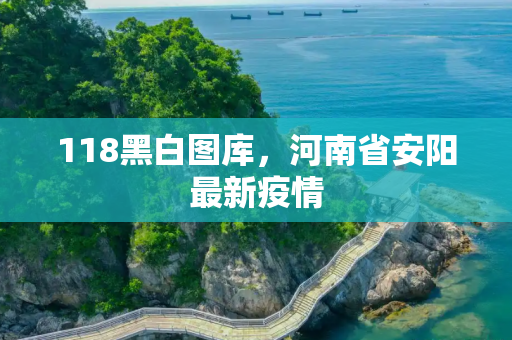 118黑白图库，河南省安阳最新疫情