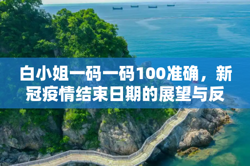 白小姐一码一码100准确，新冠疫情结束日期的展望与反思