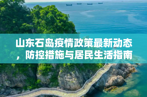 山东石岛疫情政策最新动态，防控措施与居民生活指南,山东石岛疫情政策最新
