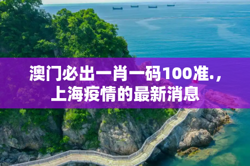 澳门必出一肖一码100准.，上海疫情的最新消息